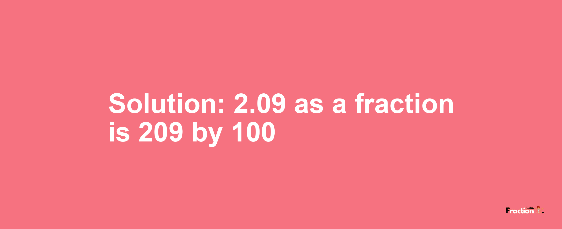 Solution:2.09 as a fraction is 209/100